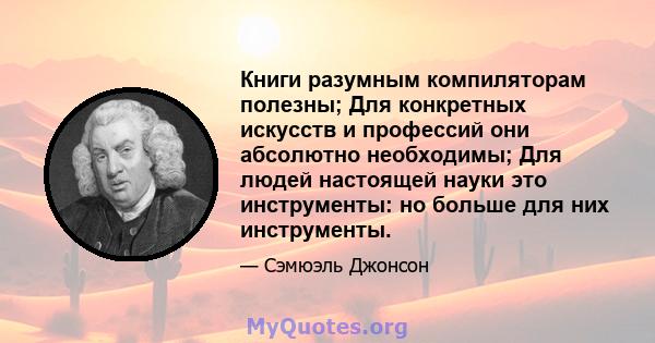 Книги разумным компиляторам полезны; Для конкретных искусств и профессий они абсолютно необходимы; Для людей настоящей науки это инструменты: но больше для них инструменты.