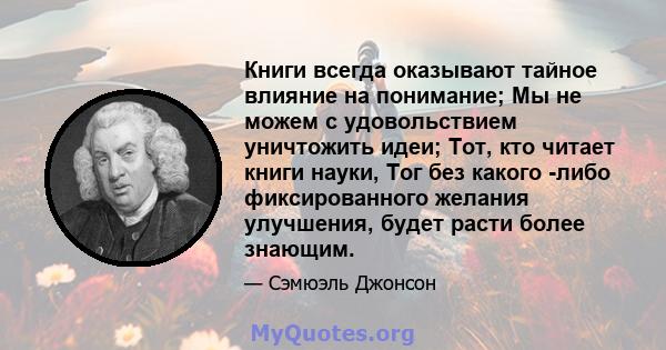 Книги всегда оказывают тайное влияние на понимание; Мы не можем с удовольствием уничтожить идеи; Тот, кто читает книги науки, Тог без какого -либо фиксированного желания улучшения, будет расти более знающим.