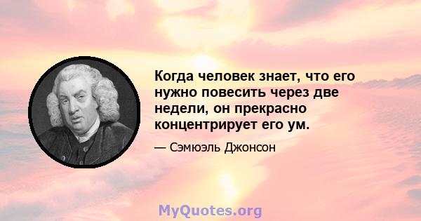 Когда человек знает, что его нужно повесить через две недели, он прекрасно концентрирует его ум.