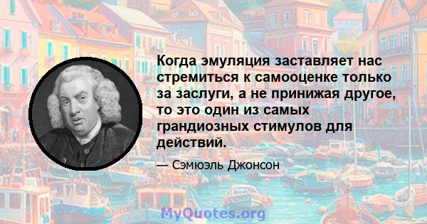 Когда эмуляция заставляет нас стремиться к самооценке только за заслуги, а не принижая другое, то это один из самых грандиозных стимулов для действий.