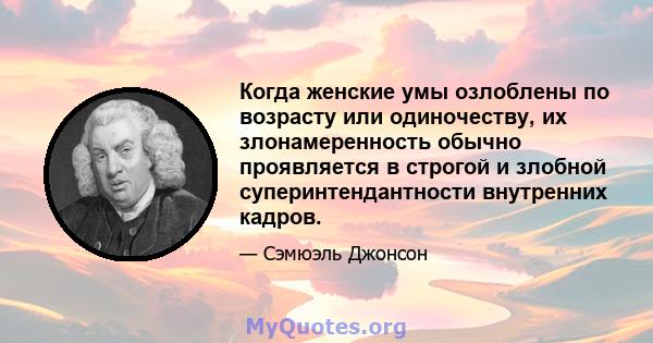 Когда женские умы озлоблены по возрасту или одиночеству, их злонамеренность обычно проявляется в строгой и злобной суперинтендантности внутренних кадров.