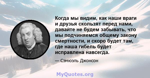 Когда мы видим, как наши враги и друзья скользят перед нами, давайте не будем забывать, что мы подчиняемся общему закону смертности, и скоро будет там, где наша гибель будет исправлена ​​навсегда.