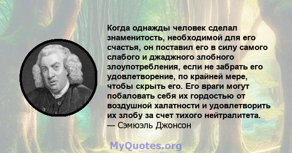 Когда однажды человек сделал знаменитость, необходимой для его счастья, он поставил его в силу самого слабого и джаджного злобного злоупотребления, если не забрать его удовлетворение, по крайней мере, чтобы скрыть его.