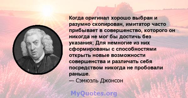 Когда оригинал хорошо выбран и разумно скопирован, имитатор часто прибывает в совершенство, которого он никогда не мог бы достичь без указания; Для немногие из них сформированы с способностями открыть новые возможности