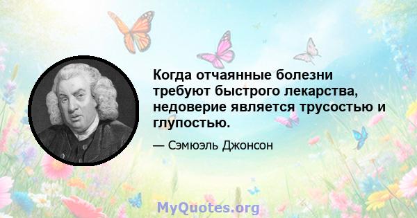 Когда отчаянные болезни требуют быстрого лекарства, недоверие является трусостью и глупостью.