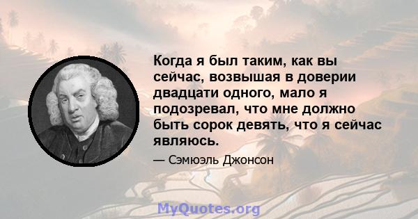 Когда я был таким, как вы сейчас, возвышая в доверии двадцати одного, мало я подозревал, что мне должно быть сорок девять, что я сейчас являюсь.