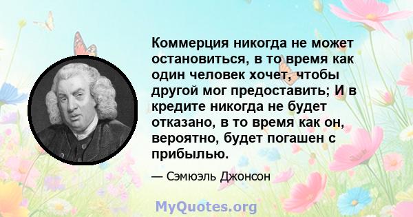 Коммерция никогда не может остановиться, в то время как один человек хочет, чтобы другой мог предоставить; И в кредите никогда не будет отказано, в то время как он, вероятно, будет погашен с прибылью.