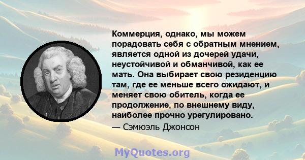 Коммерция, однако, мы можем порадовать себя с обратным мнением, является одной из дочерей удачи, неустойчивой и обманчивой, как ее мать. Она выбирает свою резиденцию там, где ее меньше всего ожидают, и меняет свою