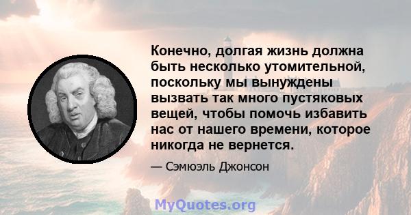 Конечно, долгая жизнь должна быть несколько утомительной, поскольку мы вынуждены вызвать так много пустяковых вещей, чтобы помочь избавить нас от нашего времени, которое никогда не вернется.