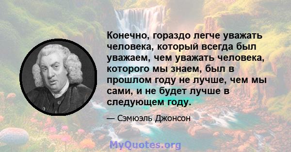 Конечно, гораздо легче уважать человека, который всегда был уважаем, чем уважать человека, которого мы знаем, был в прошлом году не лучше, чем мы сами, и не будет лучше в следующем году.