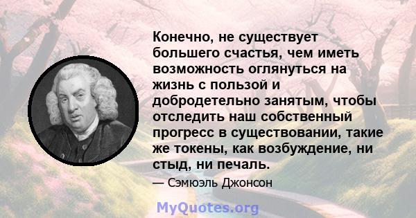 Конечно, не существует большего счастья, чем иметь возможность оглянуться на жизнь с пользой и добродетельно занятым, чтобы отследить наш собственный прогресс в существовании, такие же токены, как возбуждение, ни стыд,