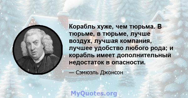 Корабль хуже, чем тюрьма. В тюрьме, в тюрьме, лучше воздух, лучшая компания, лучшее удобство любого рода; и корабль имеет дополнительный недостаток в опасности.