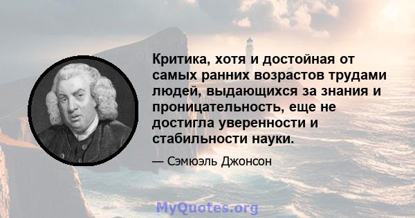 Критика, хотя и достойная от самых ранних возрастов трудами людей, выдающихся за знания и проницательность, еще не достигла уверенности и стабильности науки.