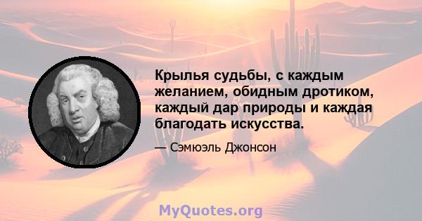 Крылья судьбы, с каждым желанием, обидным дротиком, каждый дар природы и каждая благодать искусства.