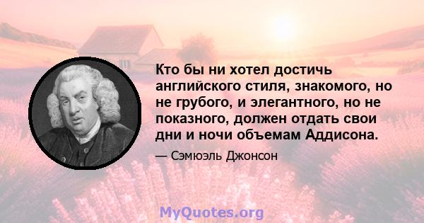 Кто бы ни хотел достичь английского стиля, знакомого, но не грубого, и элегантного, но не показного, должен отдать свои дни и ночи объемам Аддисона.