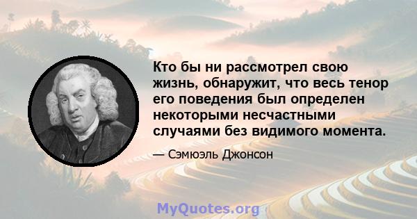 Кто бы ни рассмотрел свою жизнь, обнаружит, что весь тенор его поведения был определен некоторыми несчастными случаями без видимого момента.