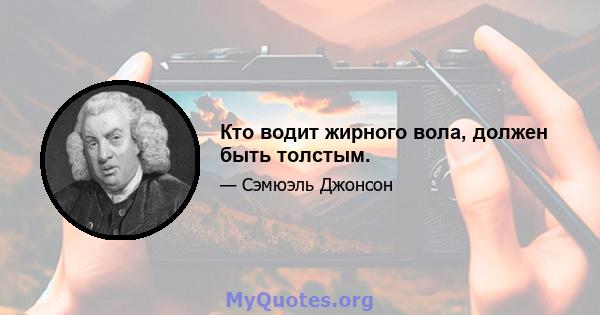 Кто водит жирного вола, должен быть толстым.