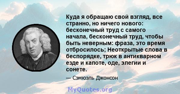 Куда я обращаю свой взгляд, все странно, но ничего нового: бесконечный труд с самого начала, бесконечный труд, чтобы быть неверным: фраза, это время отбросилось; Неоткрытые слова в беспорядке, трюк в антикварном езде и