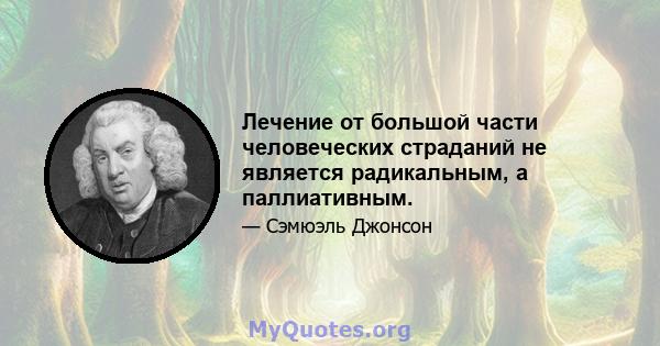 Лечение от большой части человеческих страданий не является радикальным, а паллиативным.