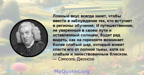 Ложный вкус всегда занят, чтобы ввести в заблуждение тех, кто вступает в регионы обучения; И путешественник, не уверенный в своем пути и оставленный солнцем, будет рад видеть, как на горизонте возникает более слабый