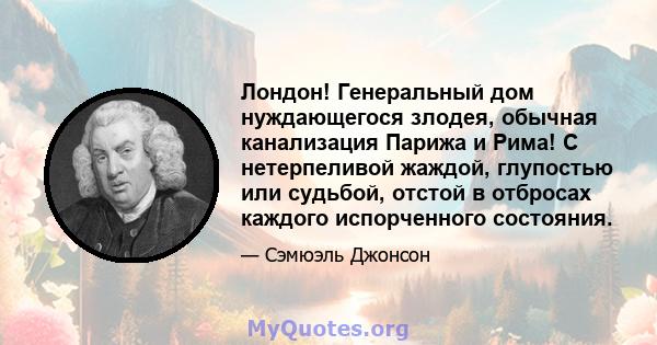 Лондон! Генеральный дом нуждающегося злодея, обычная канализация Парижа и Рима! С нетерпеливой жаждой, глупостью или судьбой, отстой в отбросах каждого испорченного состояния.