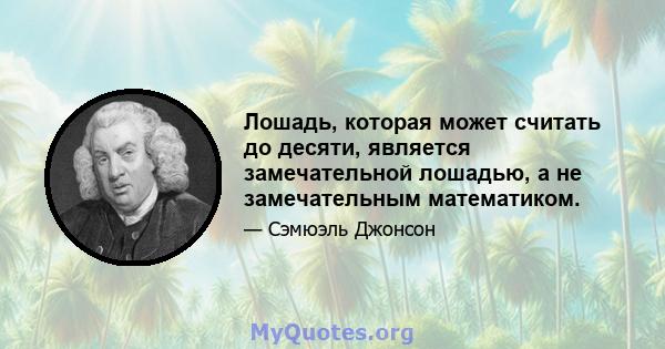 Лошадь, которая может считать до десяти, является замечательной лошадью, а не замечательным математиком.