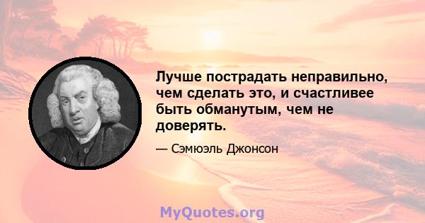 Лучше пострадать неправильно, чем сделать это, и счастливее быть обманутым, чем не доверять.