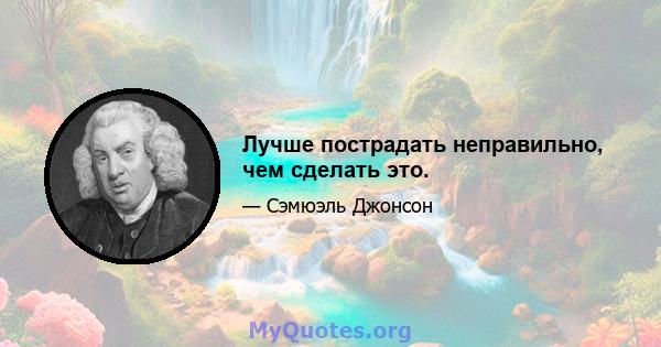 Лучше пострадать неправильно, чем сделать это.