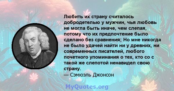 Любить их страну считалось добродетелью у мужчин, чья любовь не могла быть иначе, чем слепая, потому что их предпочтение было сделано без сравнения; Но мне никогда не было удачей найти ни у древних, ни современных