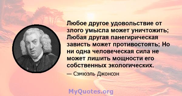 Любое другое удовольствие от злого умысла может уничтожить; Любая другая панегирическая зависть может противостоять; Но ни одна человеческая сила не может лишить мощности его собственных экологических.