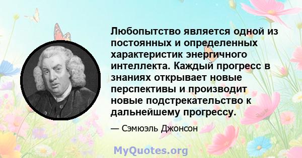 Любопытство является одной из постоянных и определенных характеристик энергичного интеллекта. Каждый прогресс в знаниях открывает новые перспективы и производит новые подстрекательство к дальнейшему прогрессу.