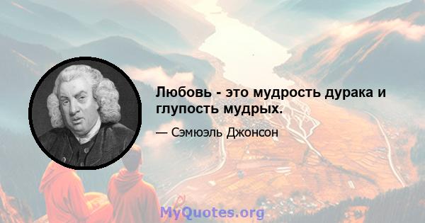 Любовь - это мудрость дурака и глупость мудрых.