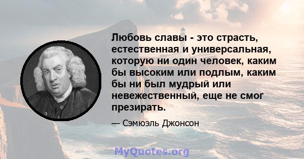 Любовь славы - это страсть, естественная и универсальная, которую ни один человек, каким бы высоким или подлым, каким бы ни был мудрый или невежественный, еще не смог презирать.