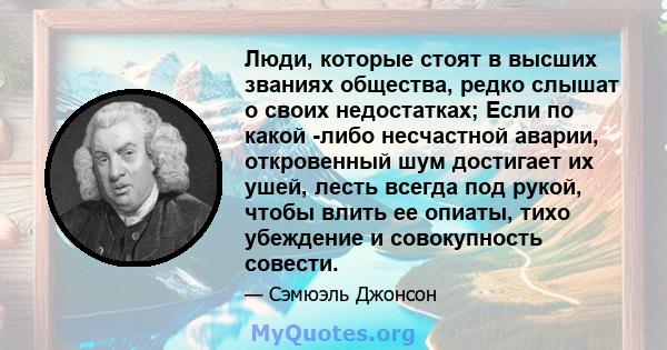 Люди, которые стоят в высших званиях общества, редко слышат о своих недостатках; Если по какой -либо несчастной аварии, откровенный шум достигает их ушей, лесть всегда под рукой, чтобы влить ее опиаты, тихо убеждение и