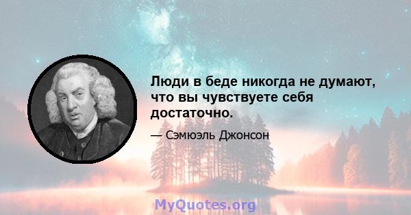 Люди в беде никогда не думают, что вы чувствуете себя достаточно.