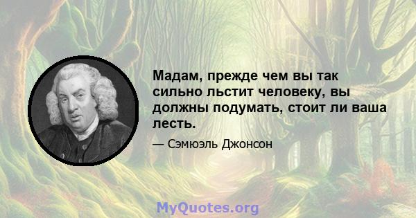 Мадам, прежде чем вы так сильно льстит человеку, вы должны подумать, стоит ли ваша лесть.