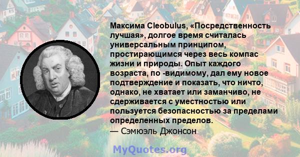 Максима Cleobulus, «Посредственность лучшая», долгое время считалась универсальным принципом, простирающимся через весь компас жизни и природы. Опыт каждого возраста, по -видимому, дал ему новое подтверждение и