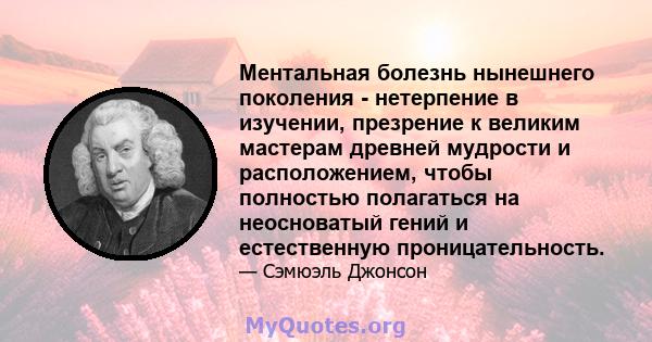 Ментальная болезнь нынешнего поколения - нетерпение в изучении, презрение к великим мастерам древней мудрости и расположением, чтобы полностью полагаться на неосноватый гений и естественную проницательность.