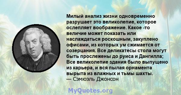 Милый анализ жизни одновременно разрушает это великолепие, которое ослепляет воображение. Какое -то величие может показать или наслаждаться роскошным, закуплено офисами, из которых ум сжимается от созерцания. Все