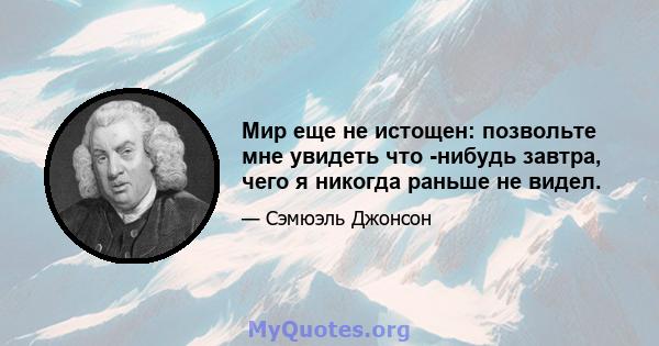 Мир еще не истощен: позвольте мне увидеть что -нибудь завтра, чего я никогда раньше не видел.