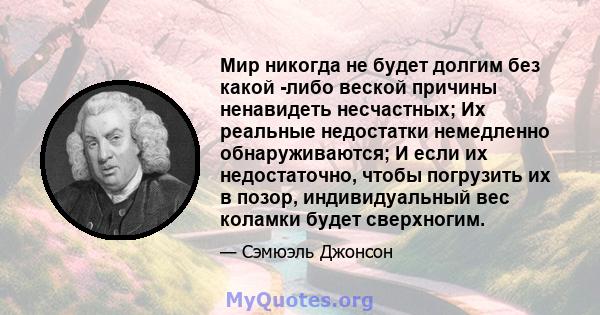 Мир никогда не будет долгим без какой -либо веской причины ненавидеть несчастных; Их реальные недостатки немедленно обнаруживаются; И если их недостаточно, чтобы погрузить их в позор, индивидуальный вес коламки будет