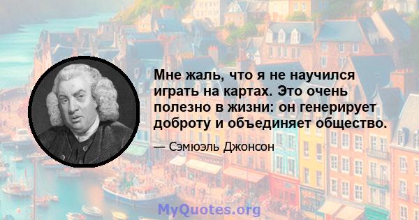 Мне жаль, что я не научился играть на картах. Это очень полезно в жизни: он генерирует доброту и объединяет общество.