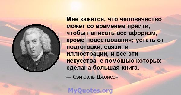 Мне кажется, что человечество может со временем прийти, чтобы написать все афоризм, кроме повествования; устать от подготовки, связи, и иллюстрации, и все эти искусства, с помощью которых сделана большая книга.