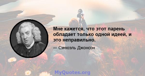 Мне кажется, что этот парень обладает только одной идеей, и это неправильно.