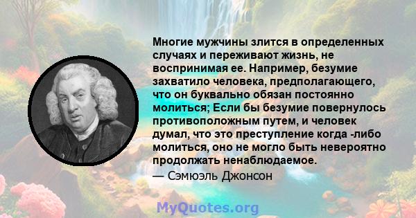 Многие мужчины злится в определенных случаях и переживают жизнь, не воспринимая ее. Например, безумие захватило человека, предполагающего, что он буквально обязан постоянно молиться; Если бы безумие повернулось