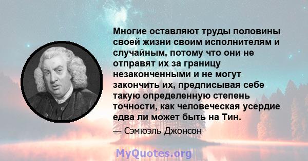 Многие оставляют труды половины своей жизни своим исполнителям и случайным, потому что они не отправят их за границу незаконченными и не могут закончить их, предписывая себе такую ​​определенную степень точности, как