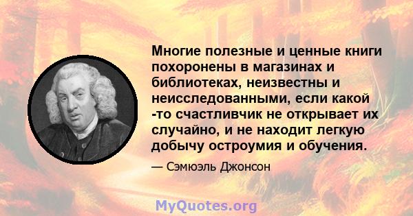 Многие полезные и ценные книги похоронены в магазинах и библиотеках, неизвестны и неисследованными, если какой -то счастливчик не открывает их случайно, и не находит легкую добычу остроумия и обучения.