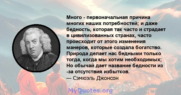 Много - первоначальная причина многих наших потребностей; и даже бедность, которая так часто и страдает в цивилизованных странах, часто происходит от этого изменения манеров, которые создала богатство. Природа делает