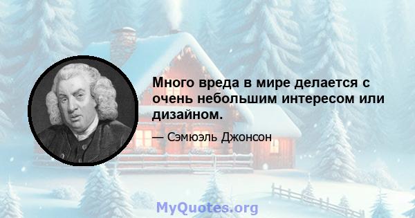 Много вреда в мире делается с очень небольшим интересом или дизайном.