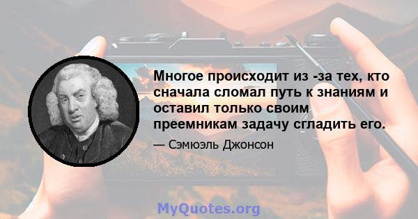 Многое происходит из -за тех, кто сначала сломал путь к знаниям и оставил только своим преемникам задачу сгладить его.